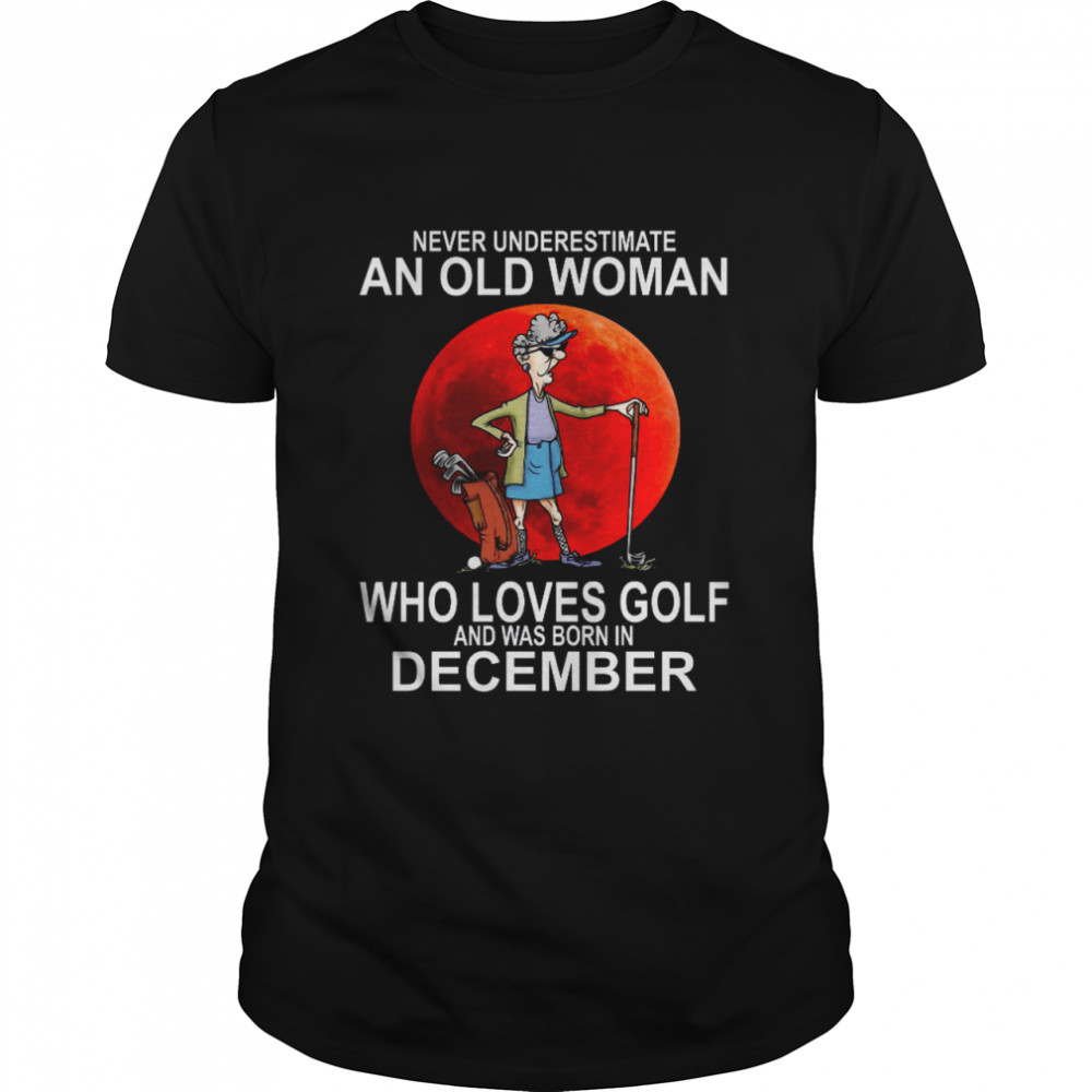 Never Underestimate An Old Woman Who Loves Golf And Was Born In December Shirt