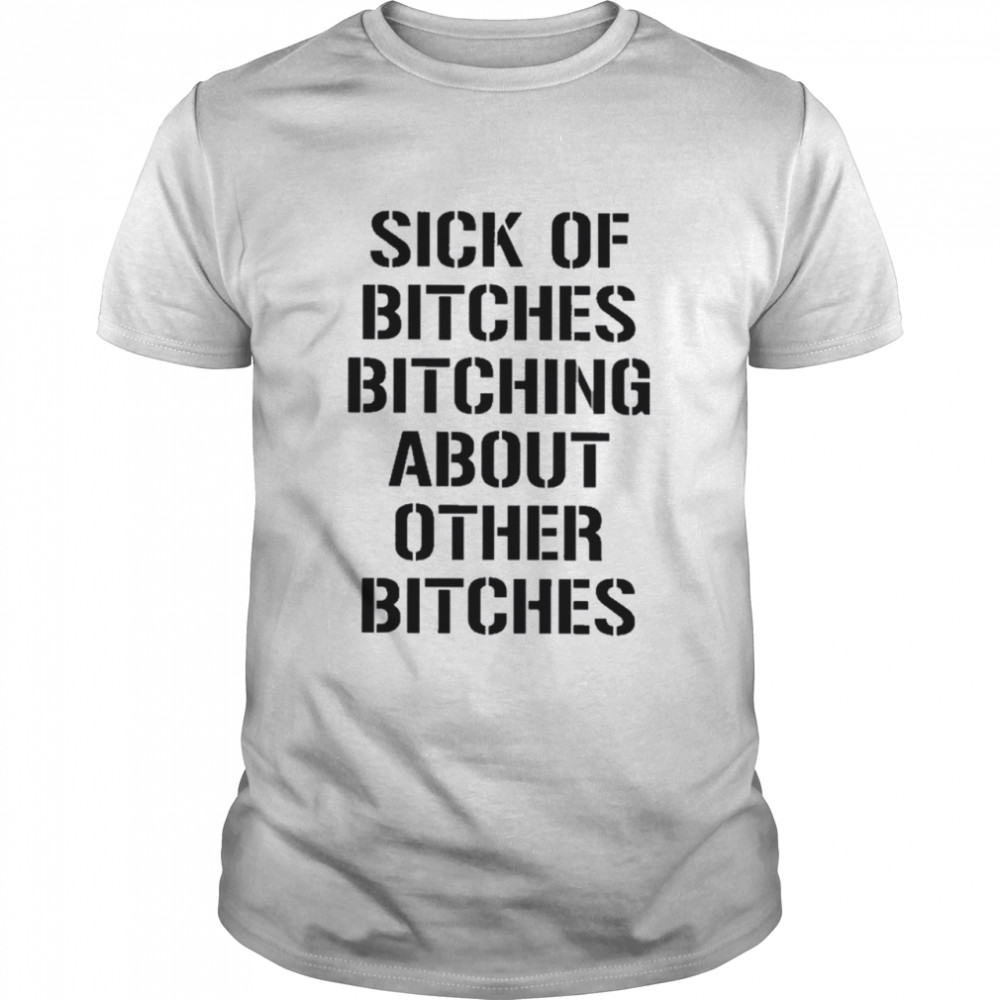 Sick Of Bitches Bitching About Other Bitches Shirt