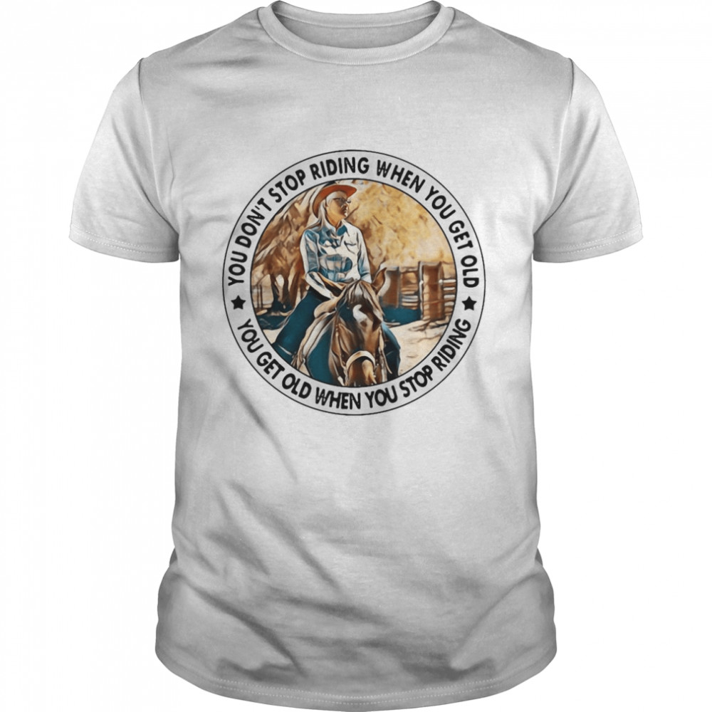 You Don’t Stop Riding When You Get Old You Get Old When You Stop Riding T-shirt