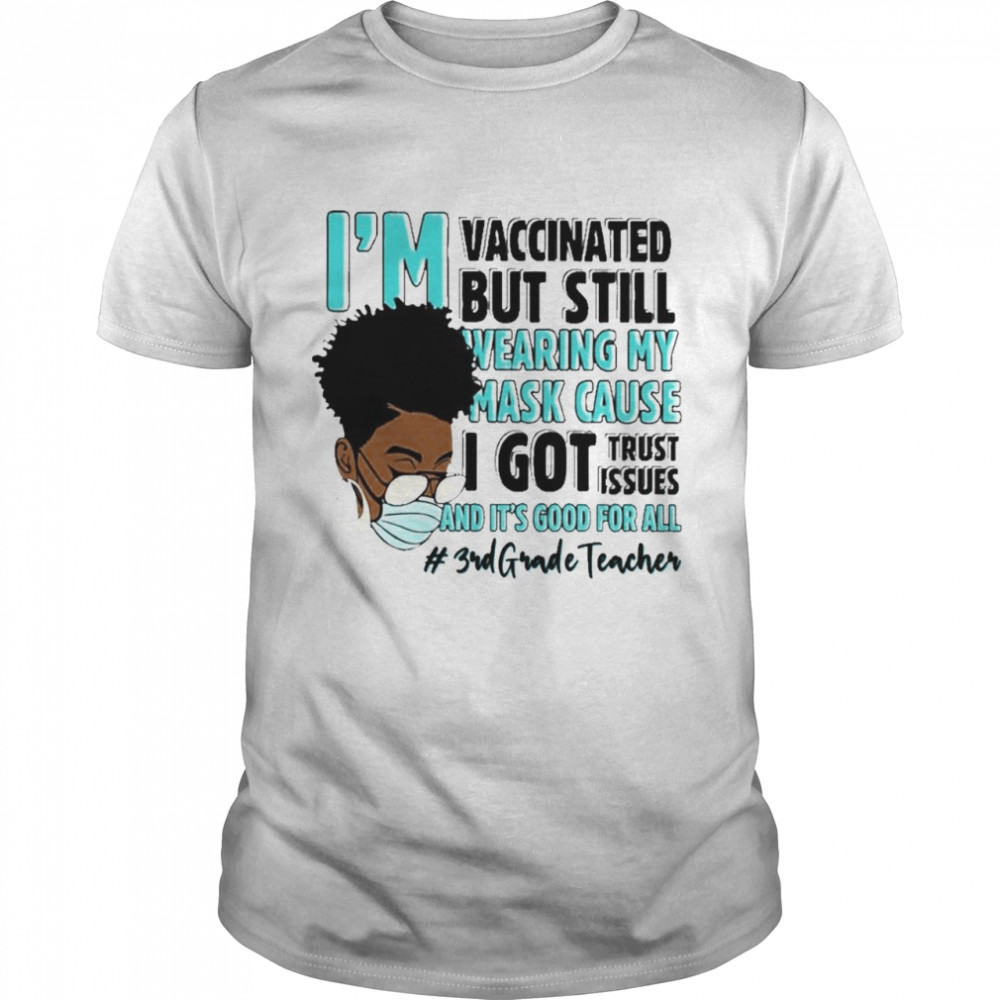 Black Woman Im Vaccinated but Still Wearing My Mask Cause I Got Trust Issues And Its Good For All 3rd Grade Teacher shirt