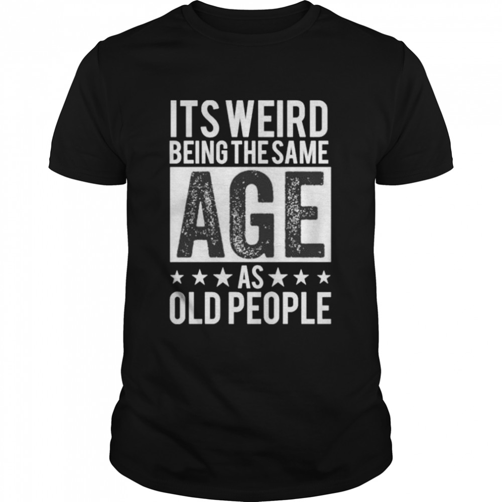 It’s Weird Being The Same Age As Old People shirt