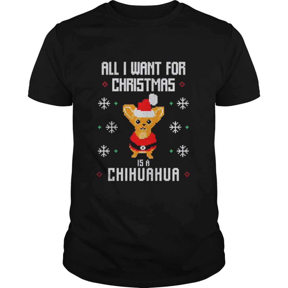 All I want for Christmas is a Chihuahua Ugly Christmas shirt