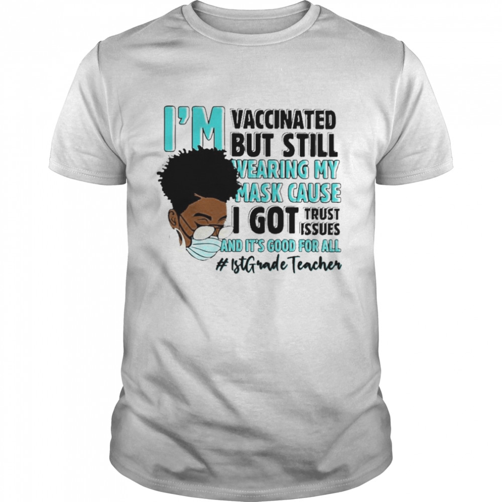 Black Woman Im Vaccinated but Still Wearing My Mask Cause I Got Trust Issues And Its Good For All 1st Grade Teacher shirt