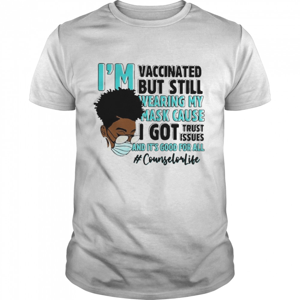 Black Woman Im Vaccinated but Still Wearing My Mask Cause I Got Trust Issues And Its Good For All Counselor Life shirt