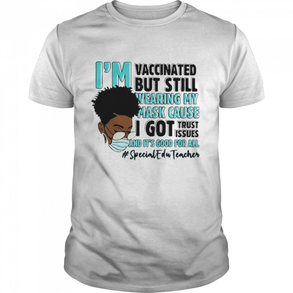 Black Woman Im Vaccinated but Still Wearing My Mask Cause I Got Trust Issues And Its Good For All SPED Teacher shirt