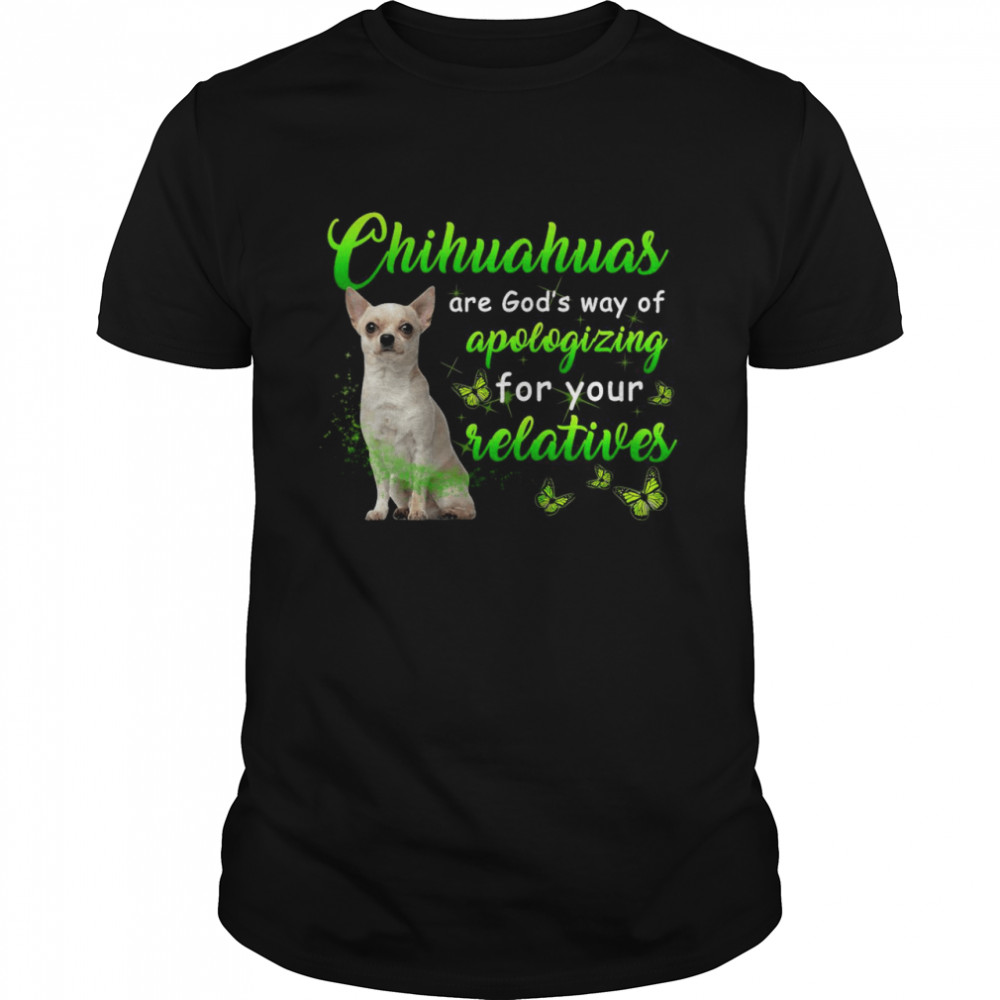 Chihuahuas Are God’s Way Of Apologizing For Your Relatives T-shirt