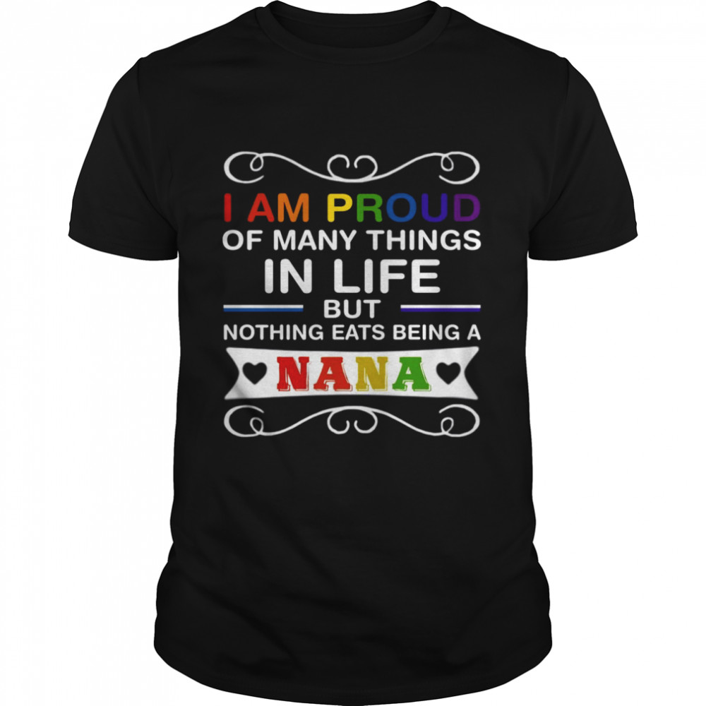 I am proud of many things in life but nothing eats being a nana shirt