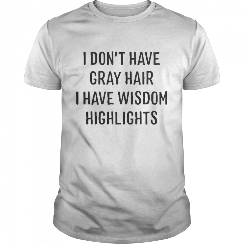 I dont have gray hair I have wisdom highlights shirt