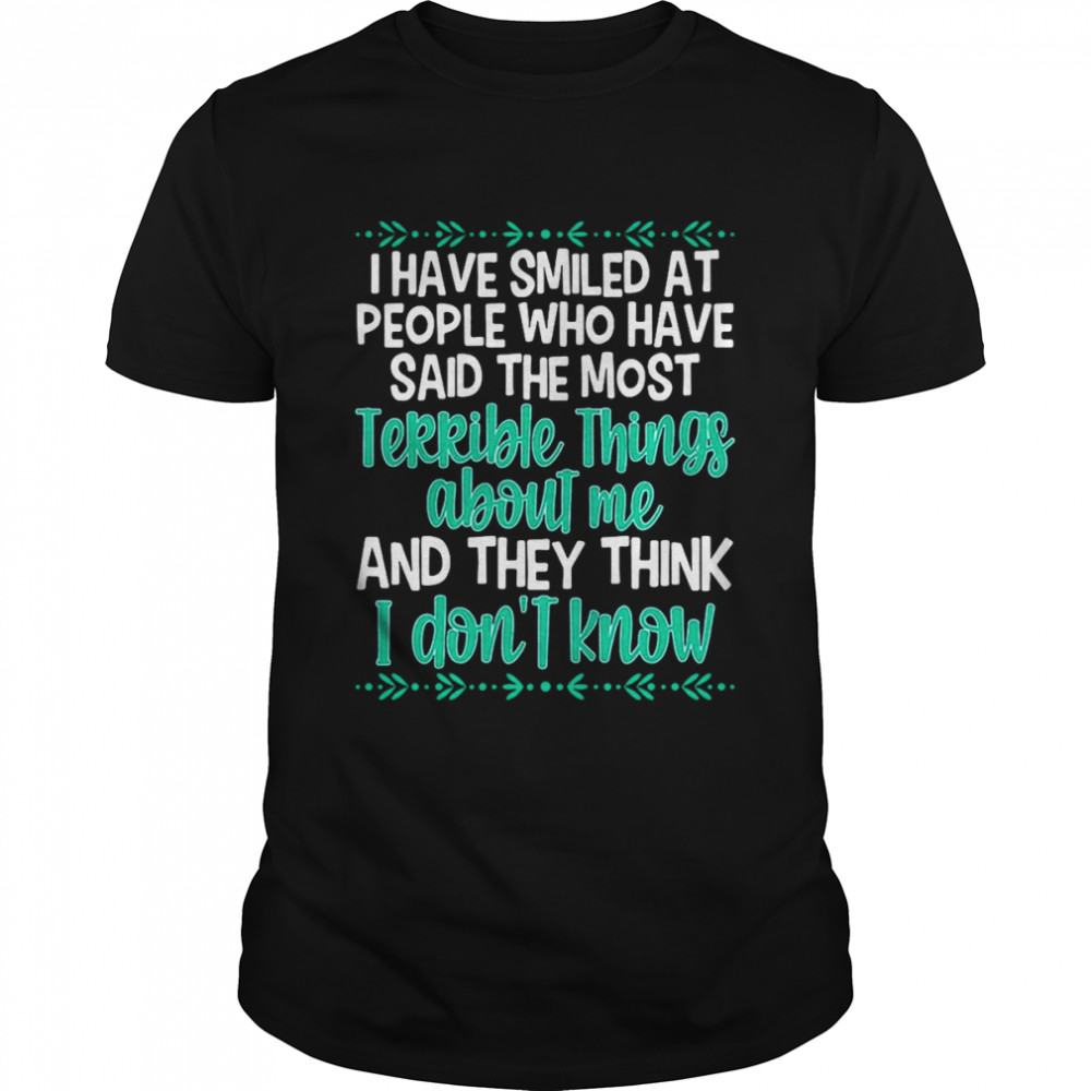 I Have Smiled At People Who Have Said The Most Terrible Things About Me And They Think I Don’t Know T-shirt