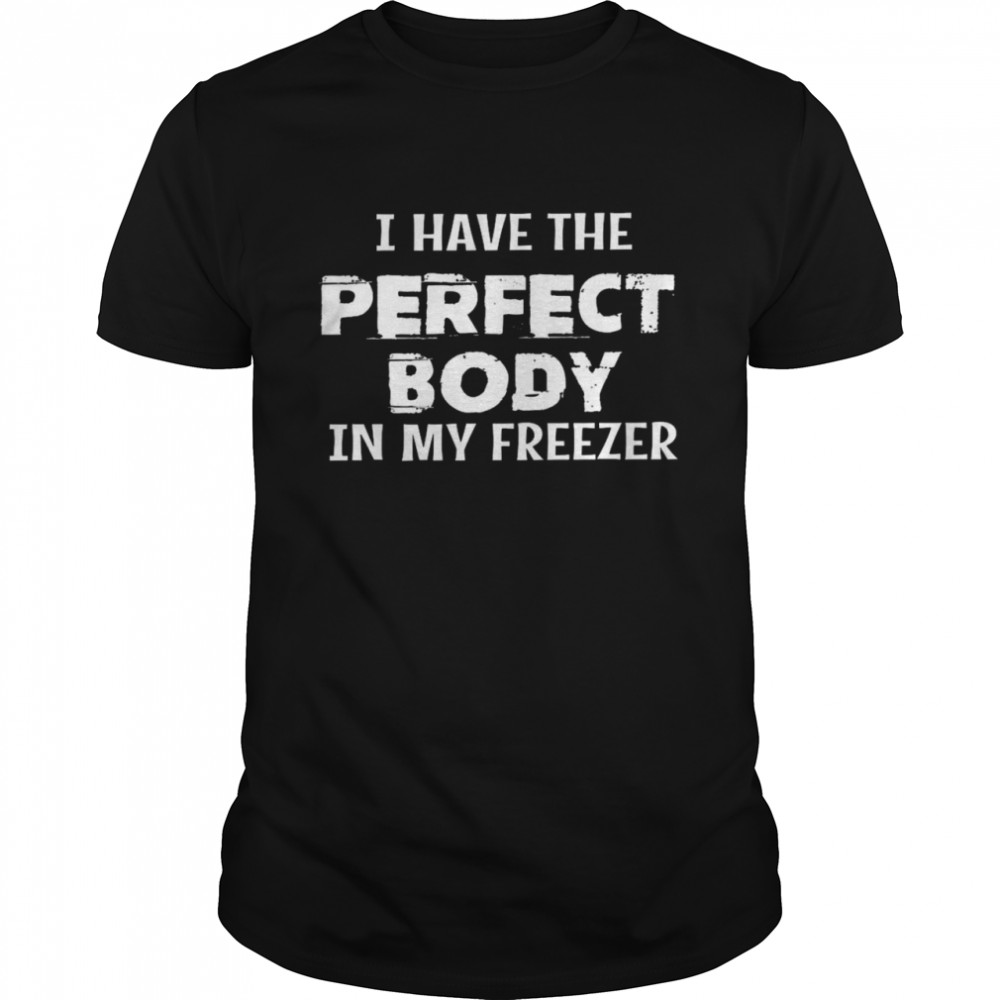 I have the perfect body in my freezer shirt