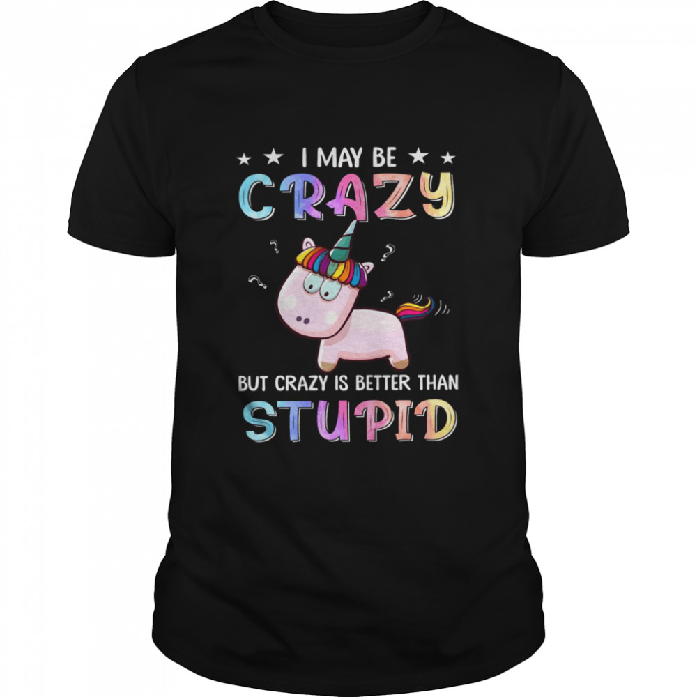 I May Be Crazy But Crazy Is Better Than Stupid Shirt