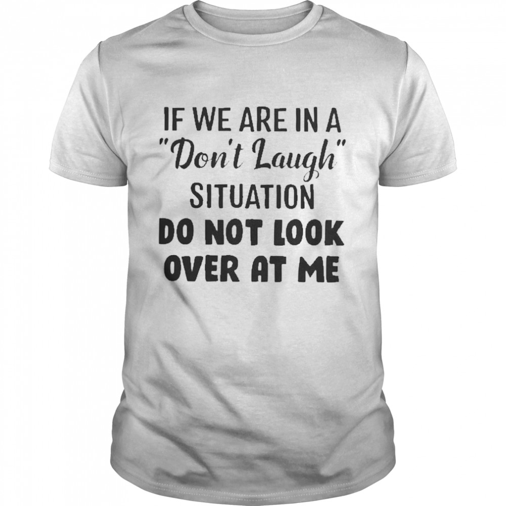 If we are in a dont laugh situation do not look over at me shirt