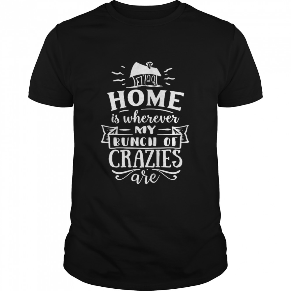 Love My Parents Home Is Where My Bunch Of Crazies T Shirt