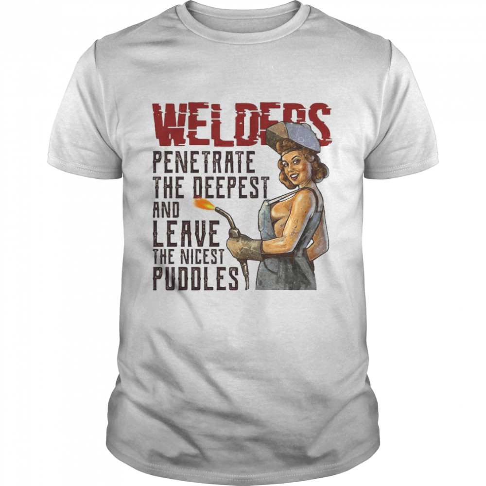 Welder Penetrate The Deepest And Leave The Nicest Puddles T-shirt