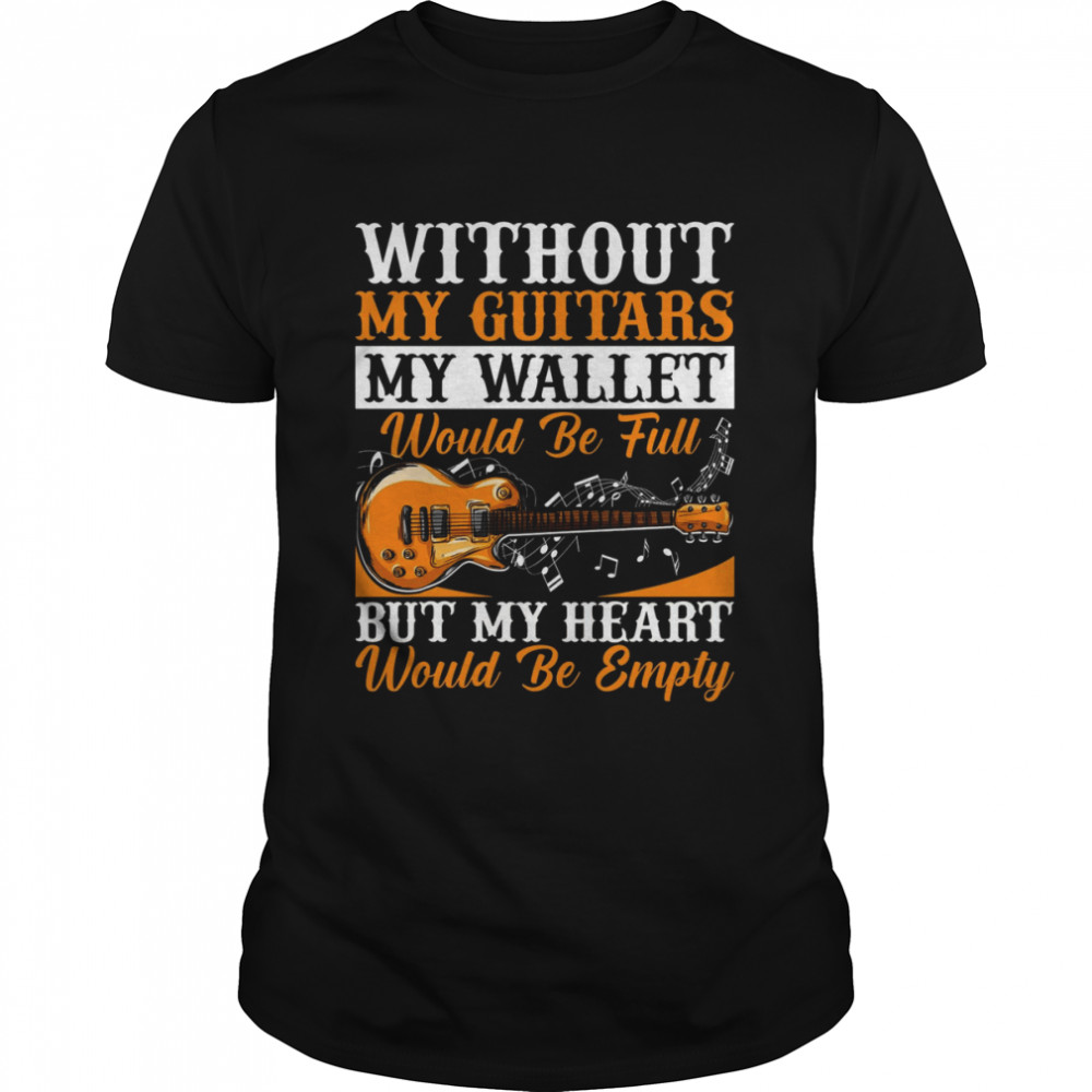 Without My Guitars My Wallet Would Be Full But My Heart Would Be Empty Shirt