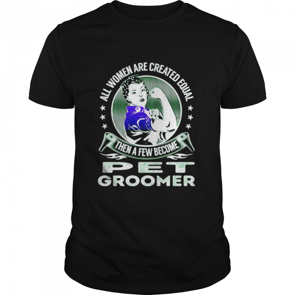 All women are created equal then a few become pet groomer shirt