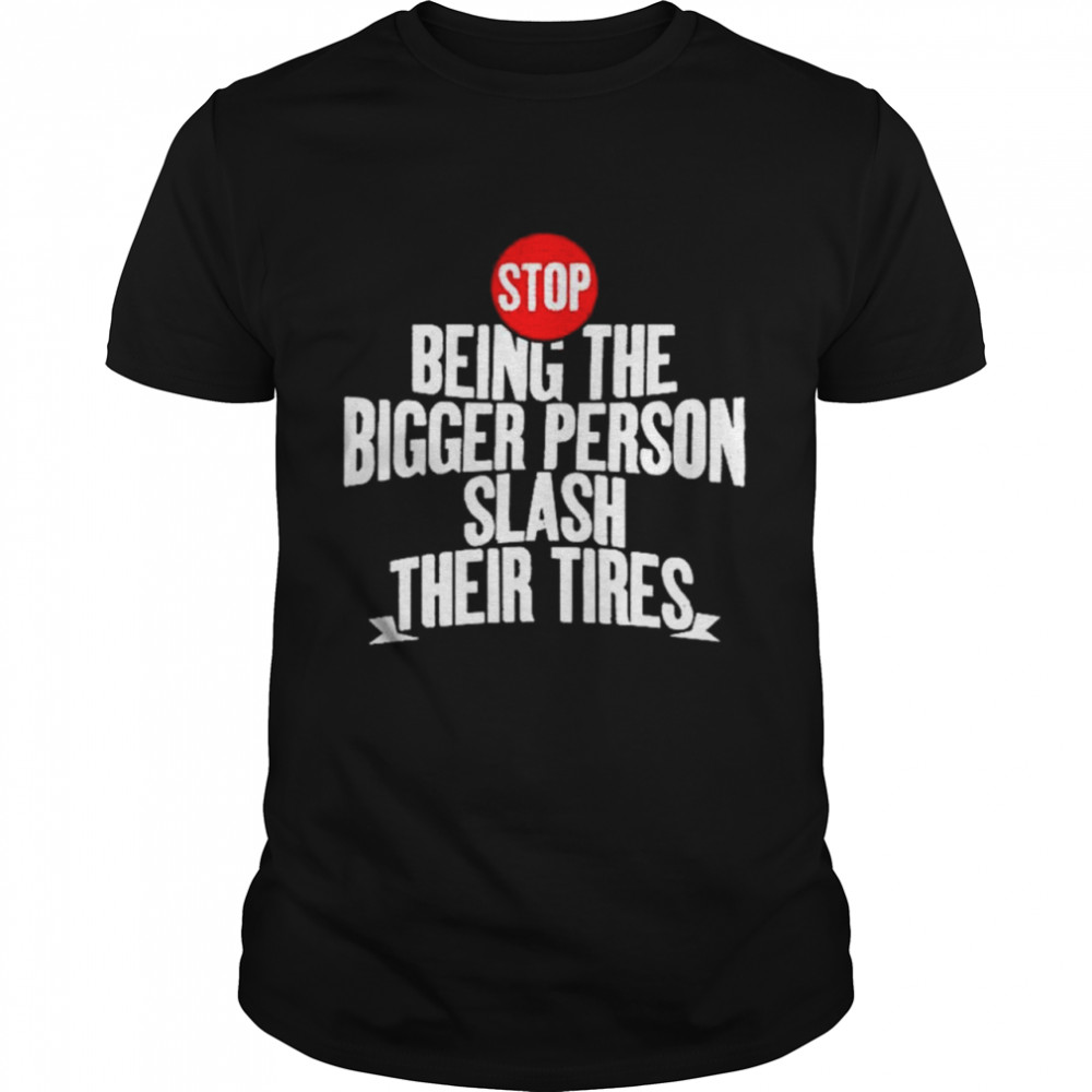 Awesome stop being the bigger person slash their tires T-shirt