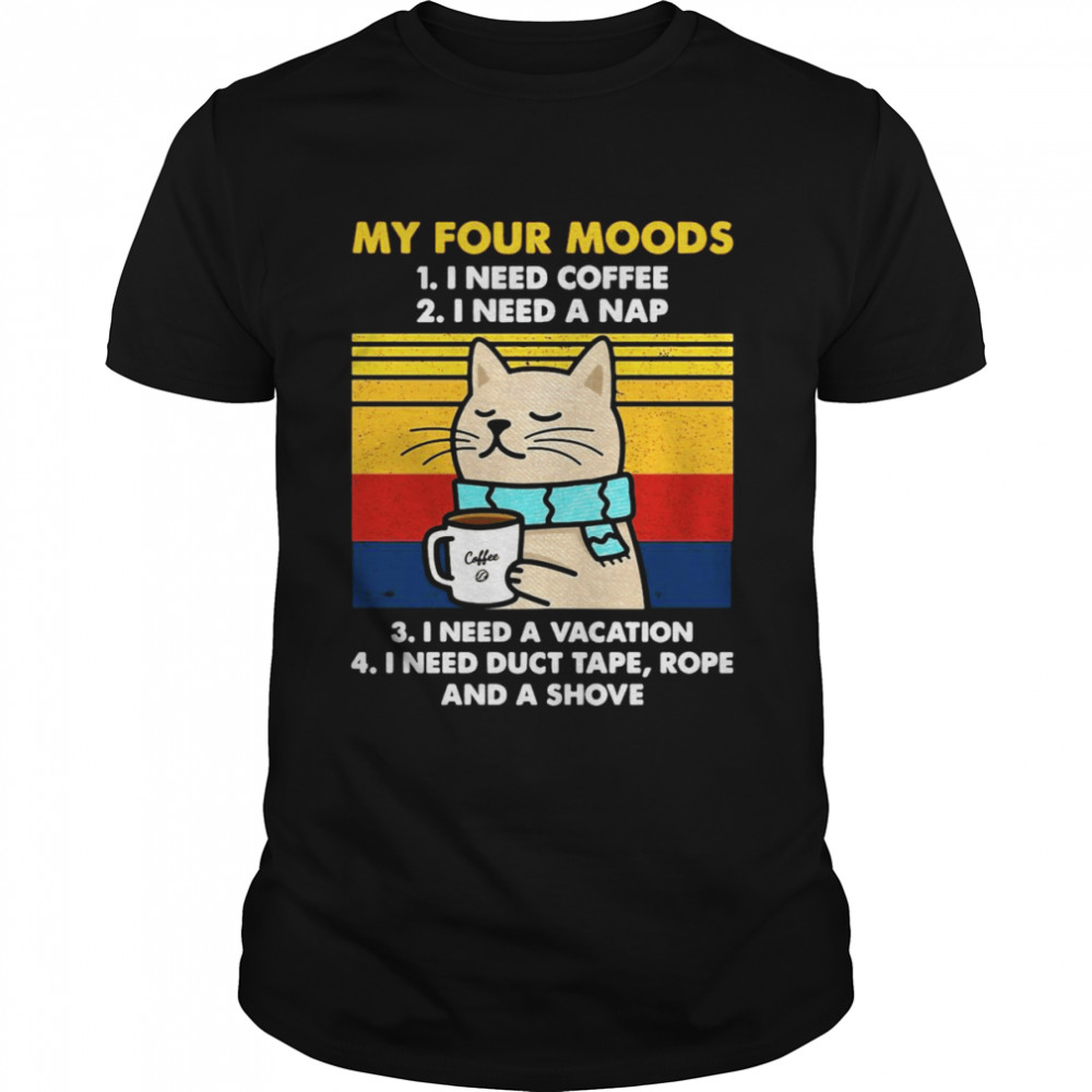 Cat My Four Moods I Need Coffee I Need A Nap I Need A Vacation I Need Duct Tape Rope And A Shove T-shirt