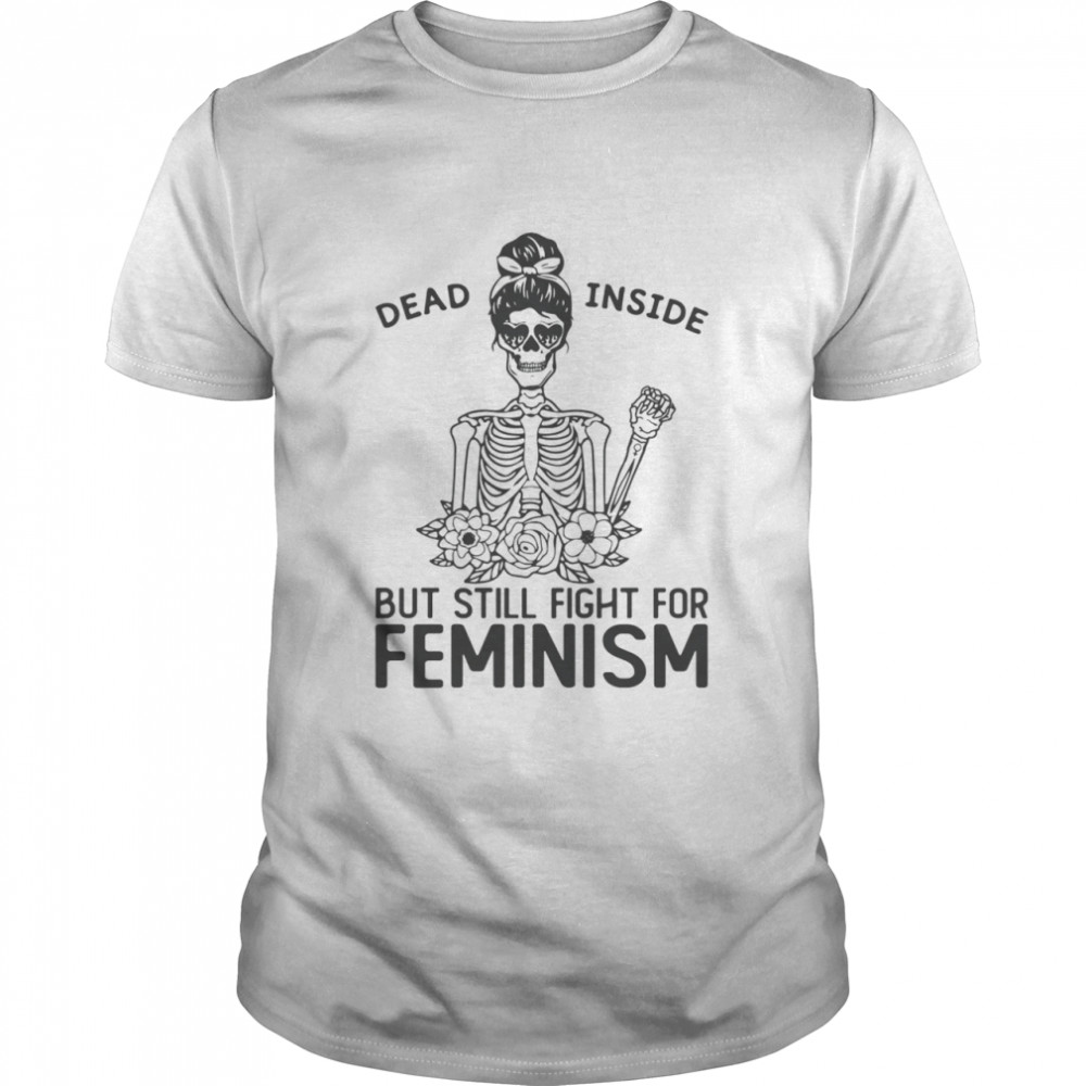 Dead Inside But Still Fight For Feminism Shirt