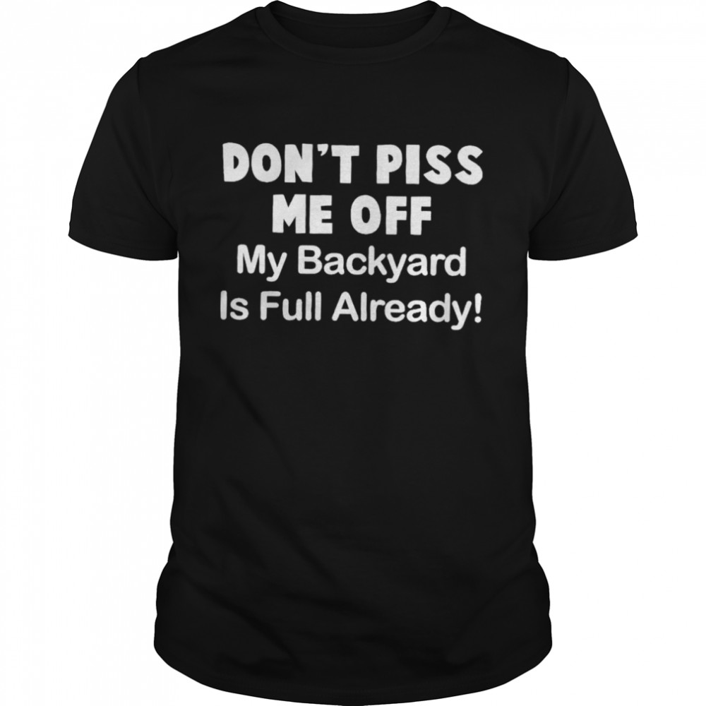 don’t piss me off my backyard is full already shirt