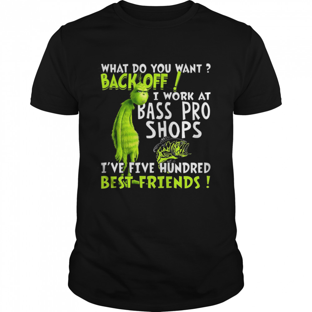 Grinch What Do You Want Back Off I Work At Bass Pro Shops I’ve Five Hundred Best Friends Shirt