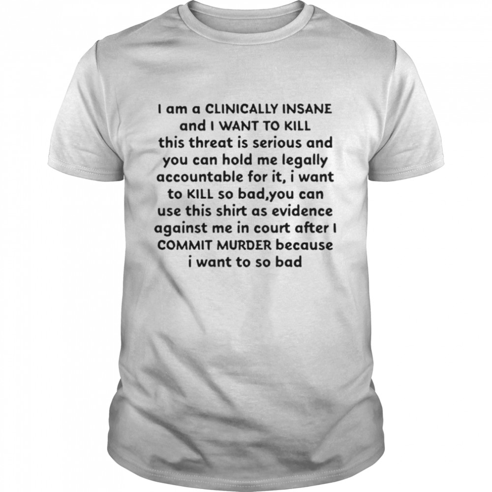 i am a clinically insane and I want to kill this threat is serious T-shirt