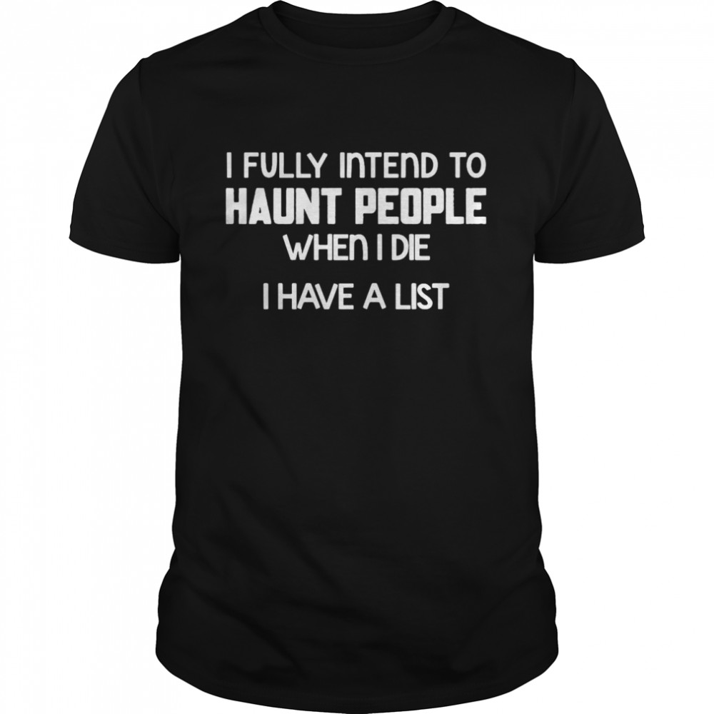 I Fully Intend To haunt People When I Die I Have A List T-shirt