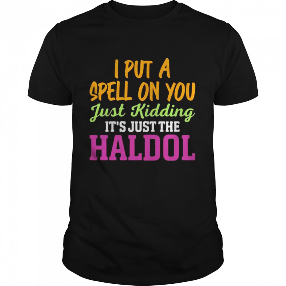 I Put A Spell On You Just Kidding It Just The Haldol Shirt