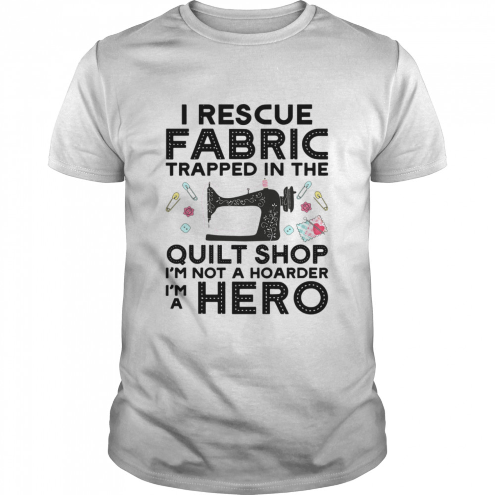 I Rescue Fabric Trapped In The Quilt Shop Im Not A Hoarder Hero shirt
