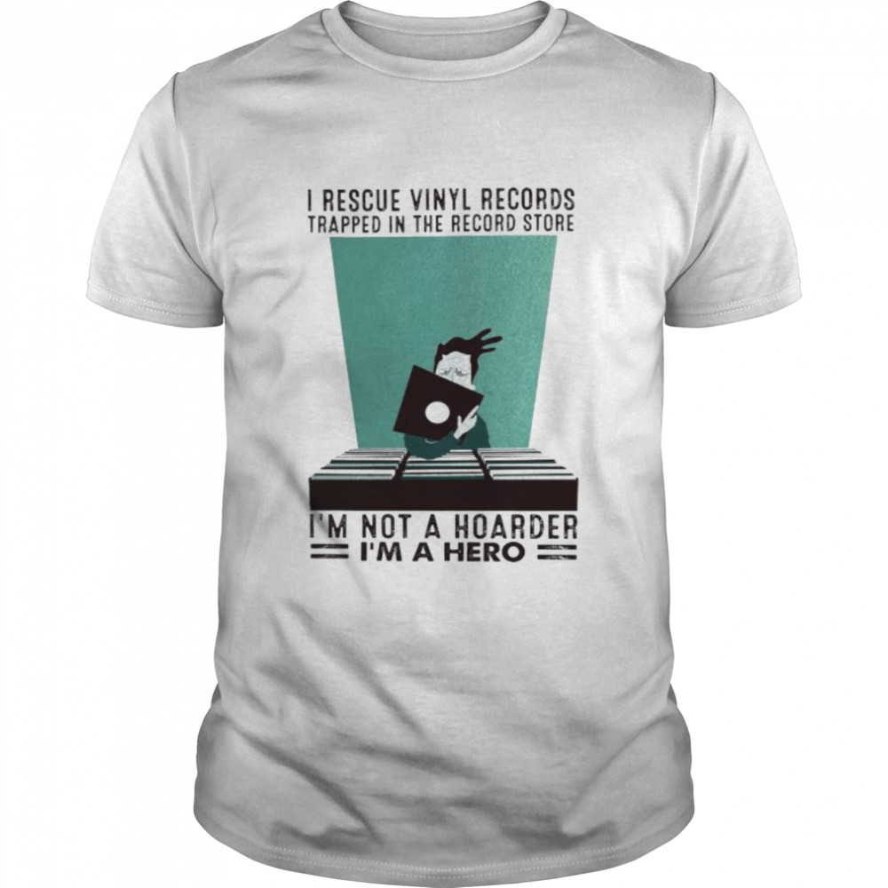 I rescue vinyl records trapped in the record store I’m not a hoarder I’m a hero shirt