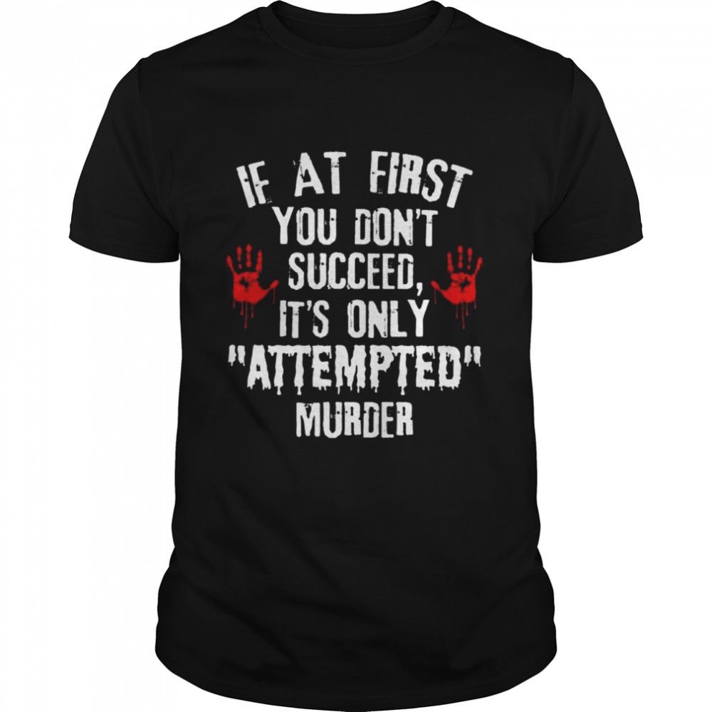 if at first You dont succeed its only attempted murder shirt
