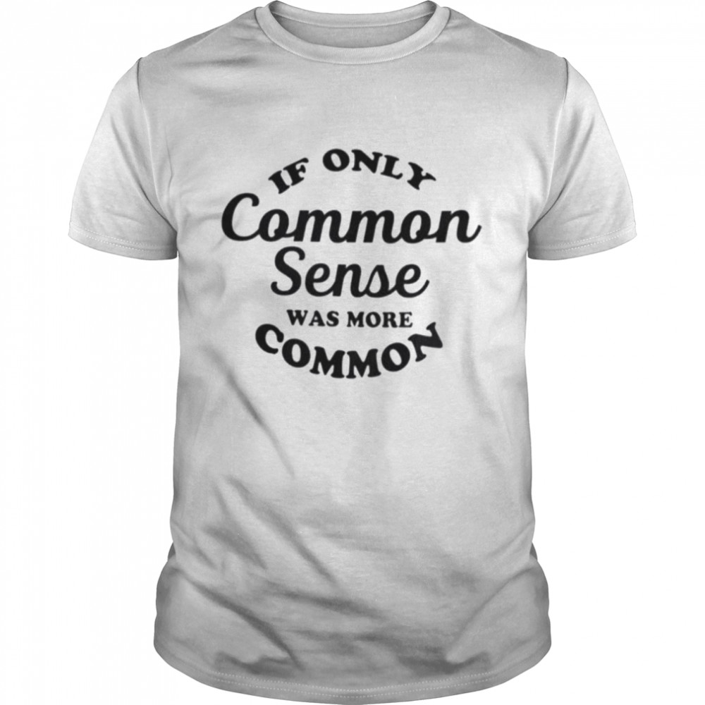 If only common sense was more common shirt