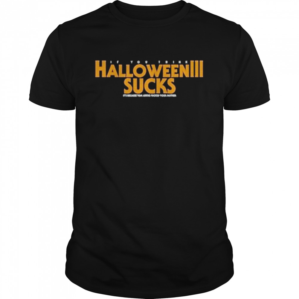 If you think Halloween 3 sucks its because tom atkins fked your mother shirt