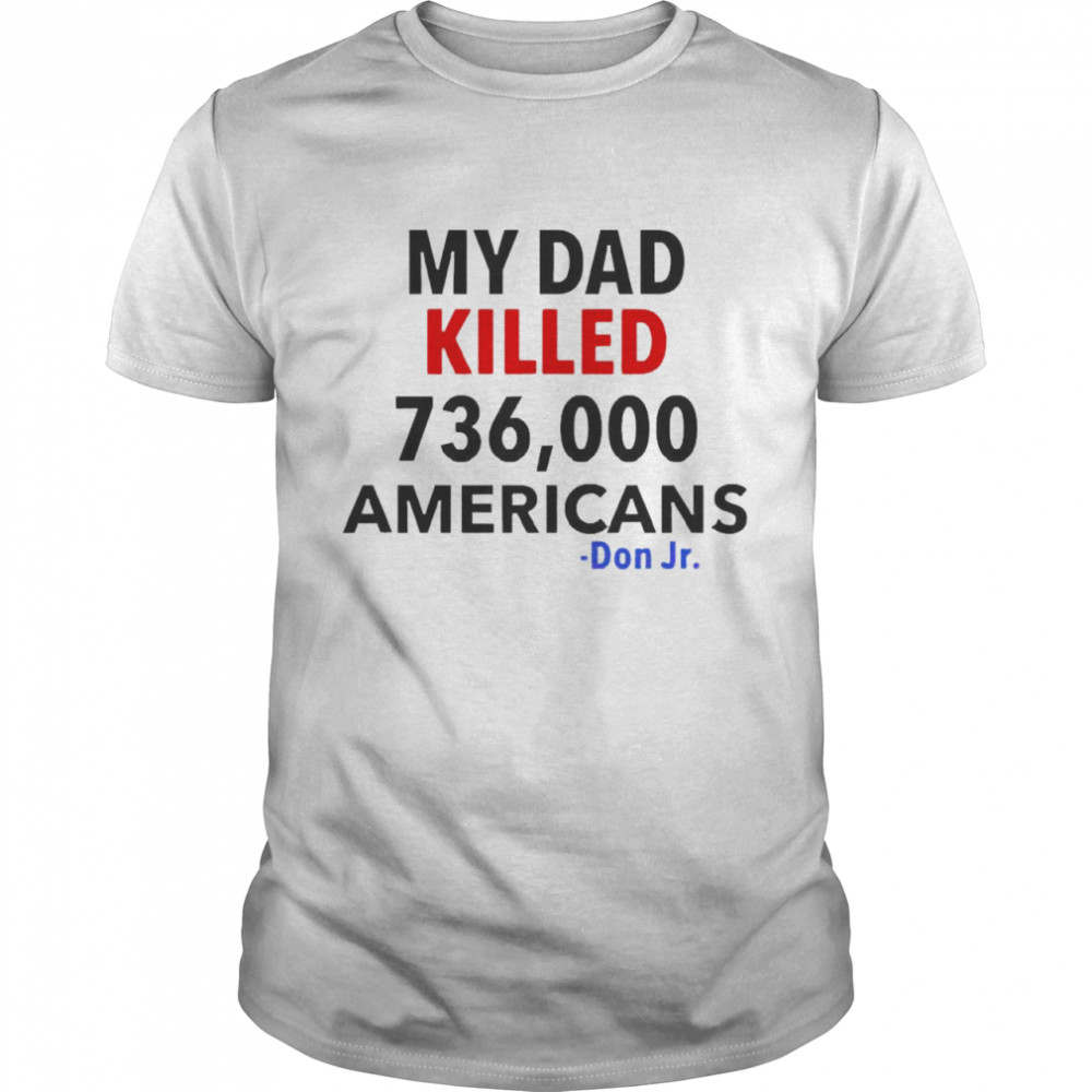 My Dad Killed 736,000 Americans Don Jr T-shirt