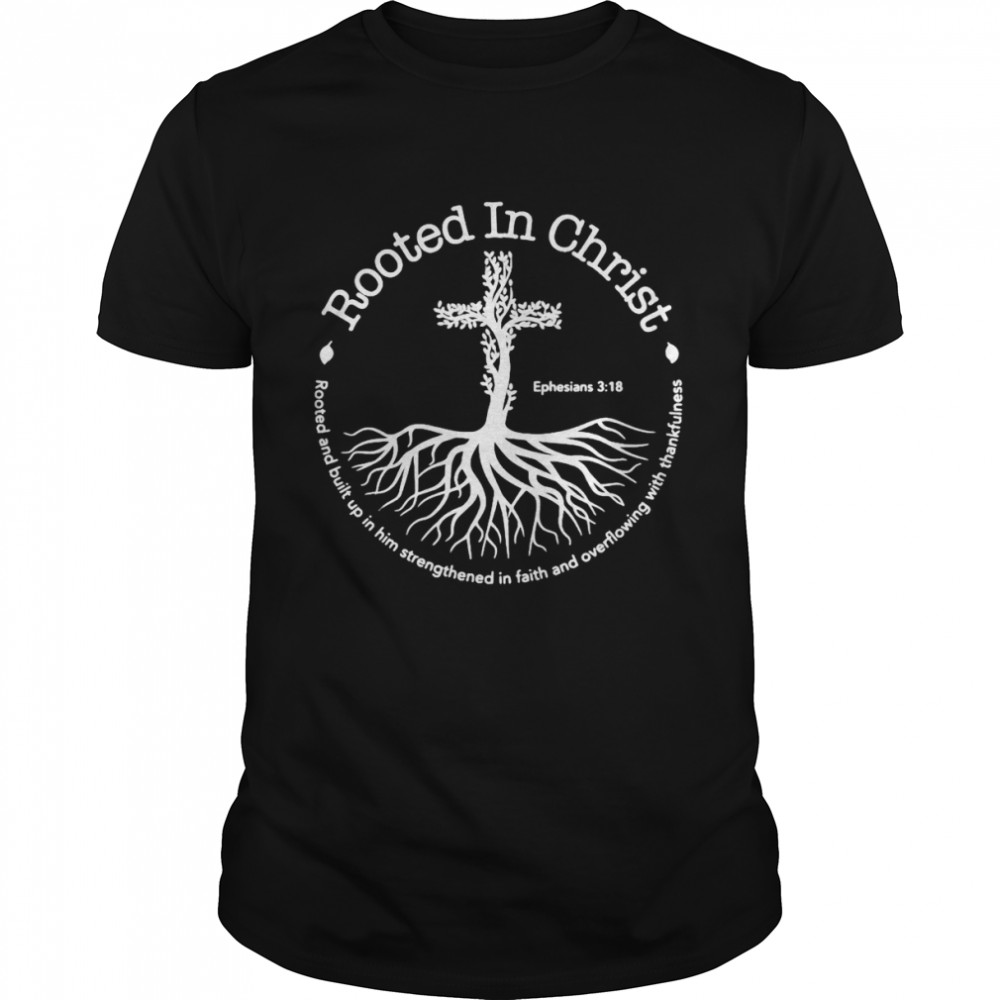 Nice Rooted In Christ Rooted And Built Up In Him Strengthened In Faith And Overflowing With Thankfulness T-shirt