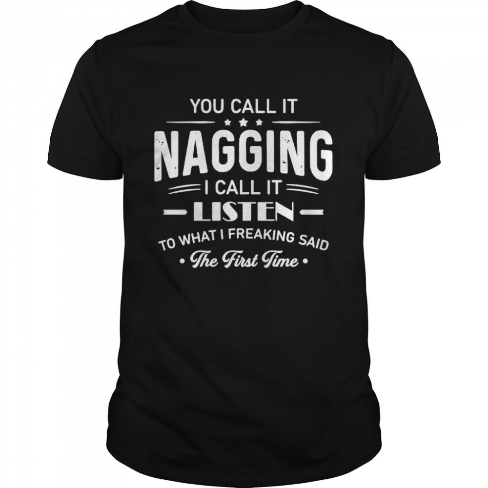 Nice You Call It Nagging I Call It Listen To What I Freaking Said The First Time T-shirt