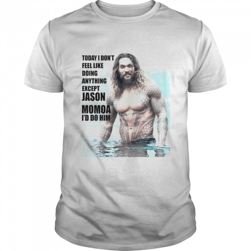 Today I Don’t Feel Like Doing Anything Except Jason Momoa I’d Do Him Shirt