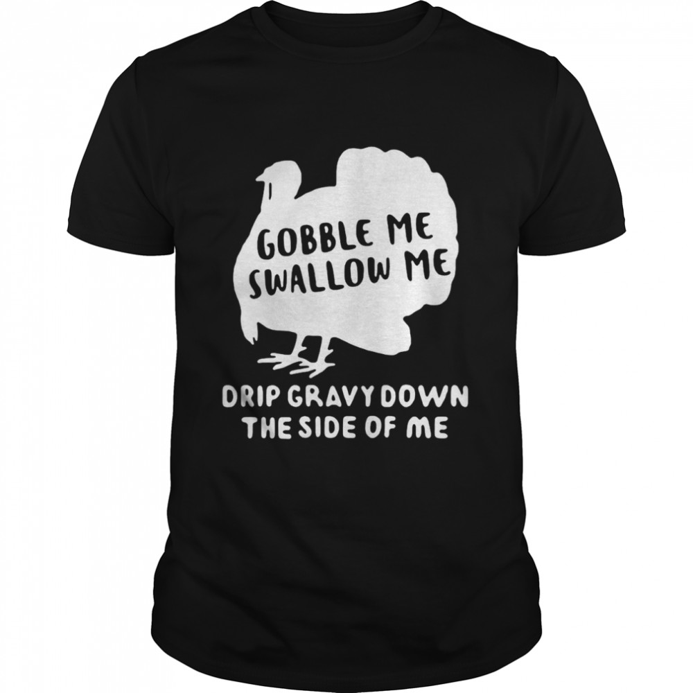 Turkey Gobble Me Swallow Me Drip Gravy Down The Side Of Me T-shirt