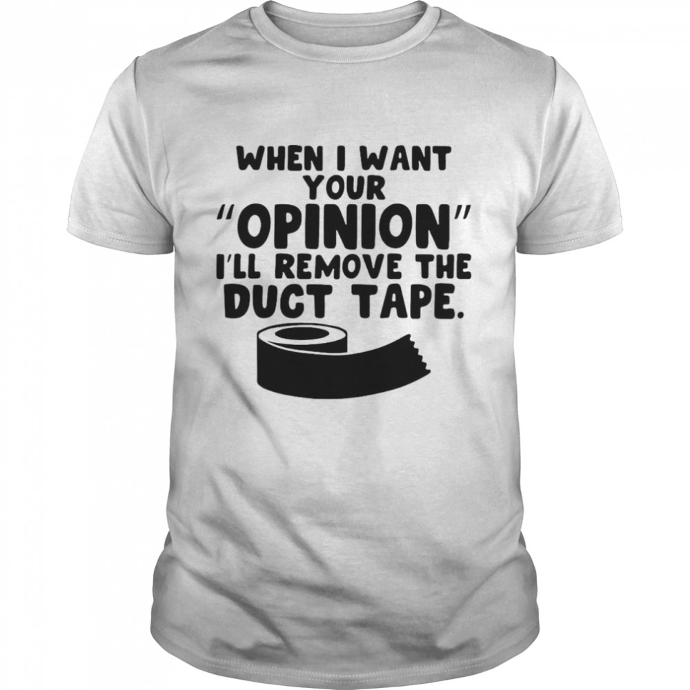 When I Want Your Opinion I’ll Remove The Duct Tape T-shirt