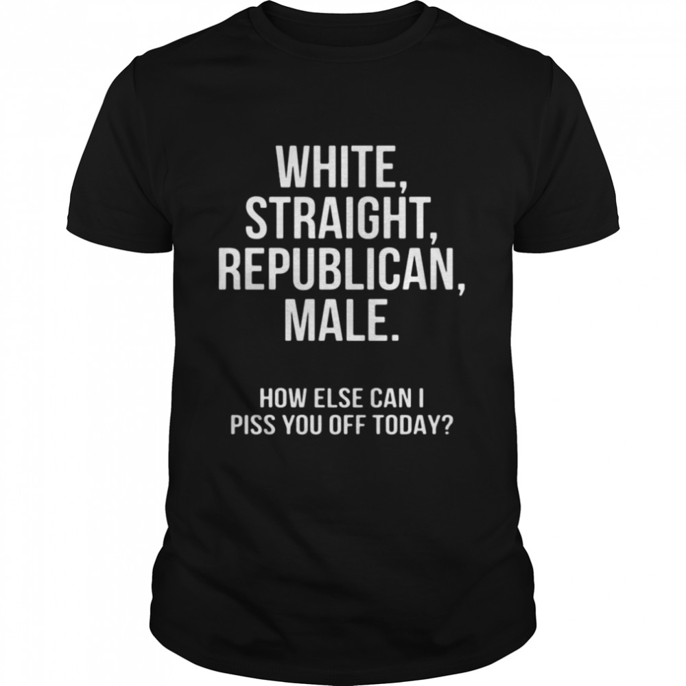 White straight republican male how else can i piss you off today shirt