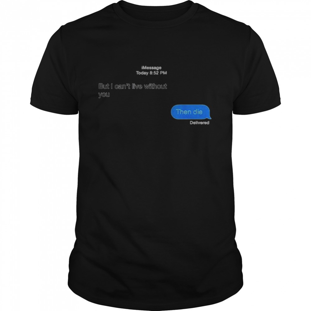 but I can’t live without you then die message shirt