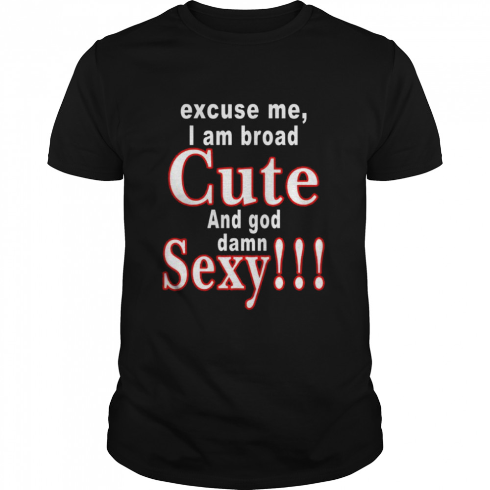 Excuse me i am broad cute and god damn sexy shirt