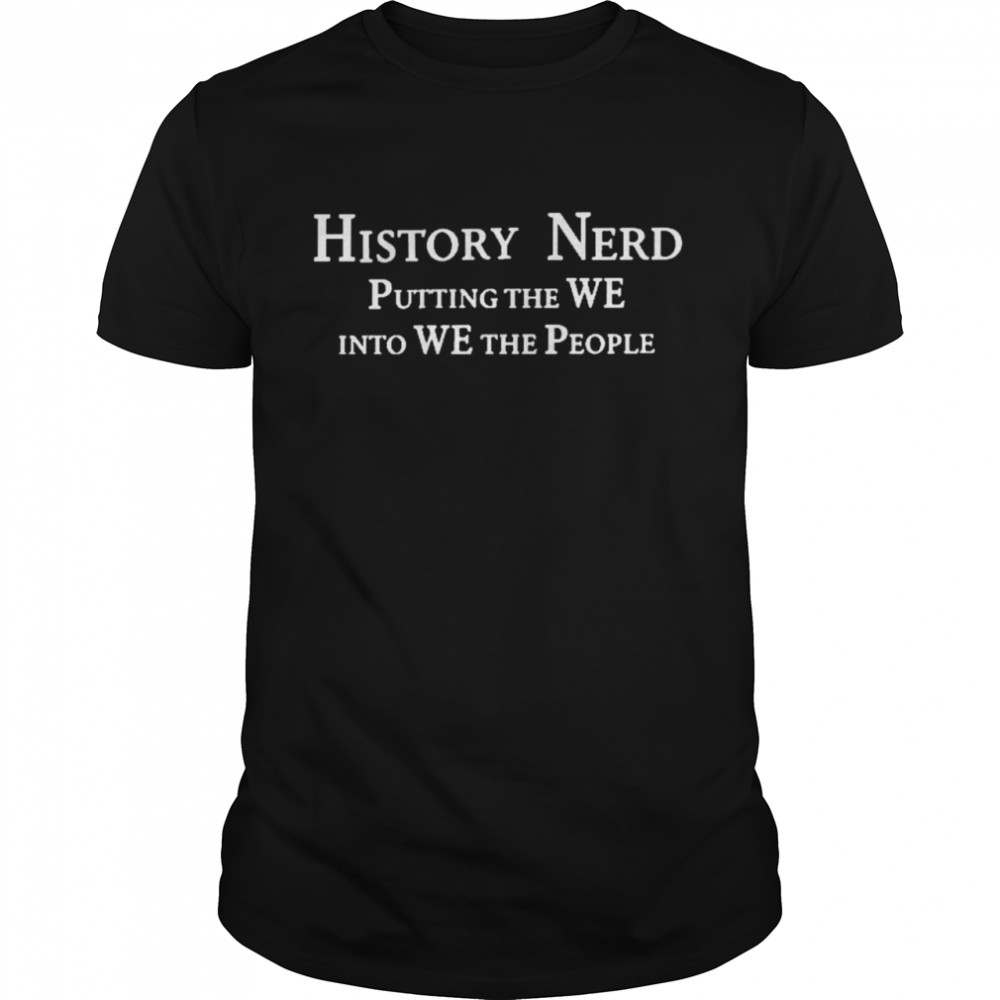 History nerd putting the we into we the people shirt