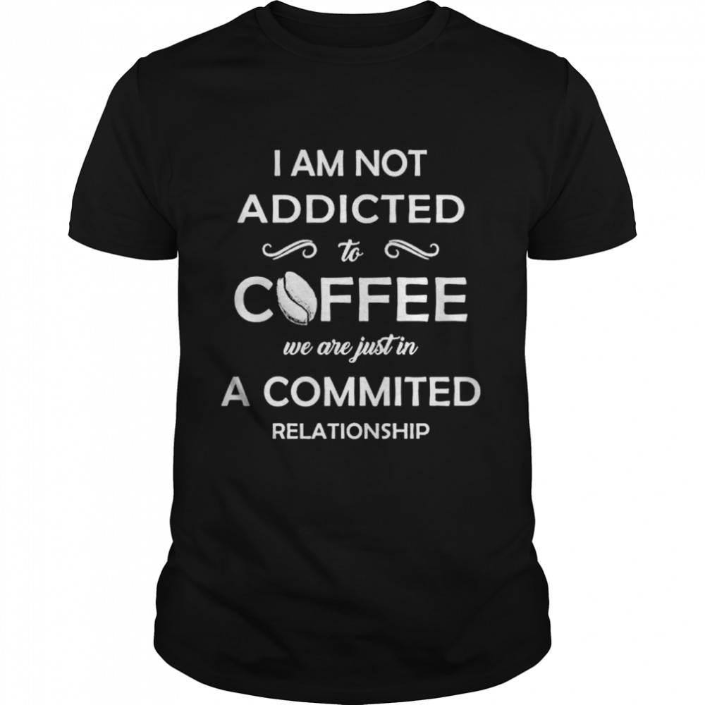 I am not addicted to Coffee we are just in a Committed relationship shirt