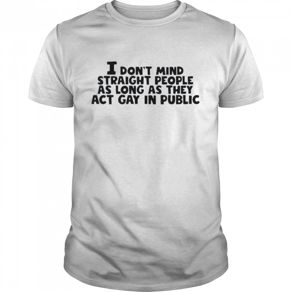 I don’t mind straight people as long as they act gay in public shirt