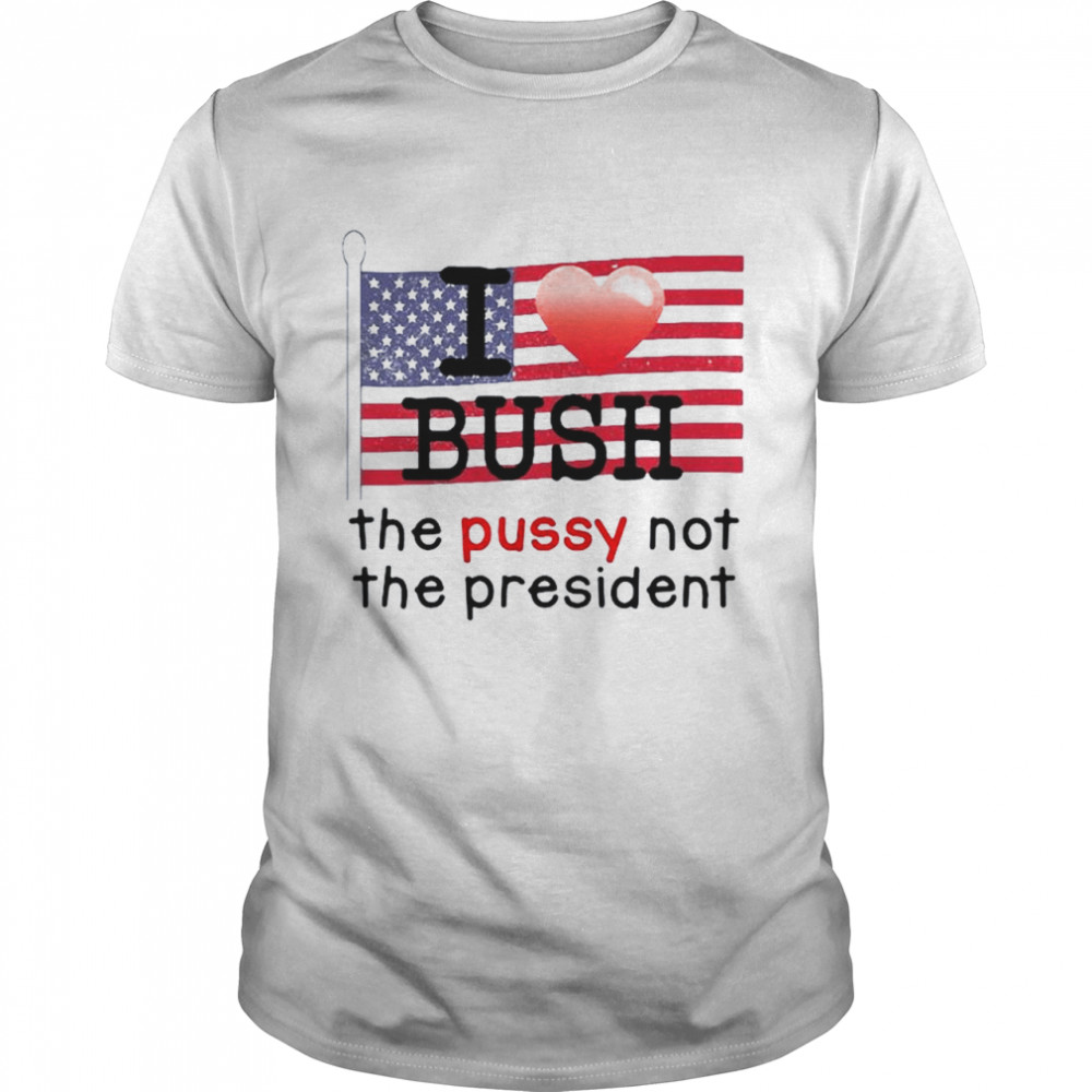 I love bush the pussy not the President American flag shirt