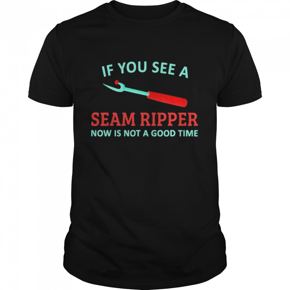 If You see a Seam Ripper now is not a good time shirt