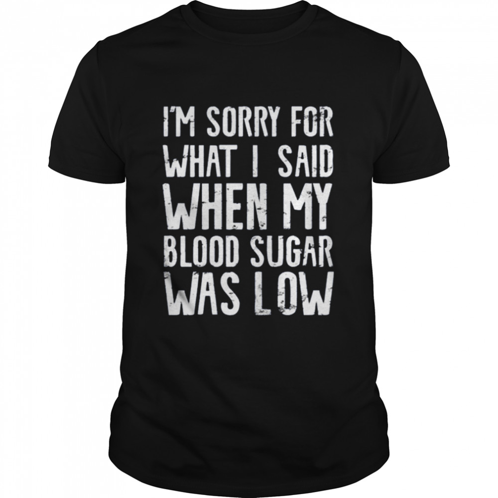 I’m Sorry for what I said when my Blood Sugar Was Low 2021 Shirt