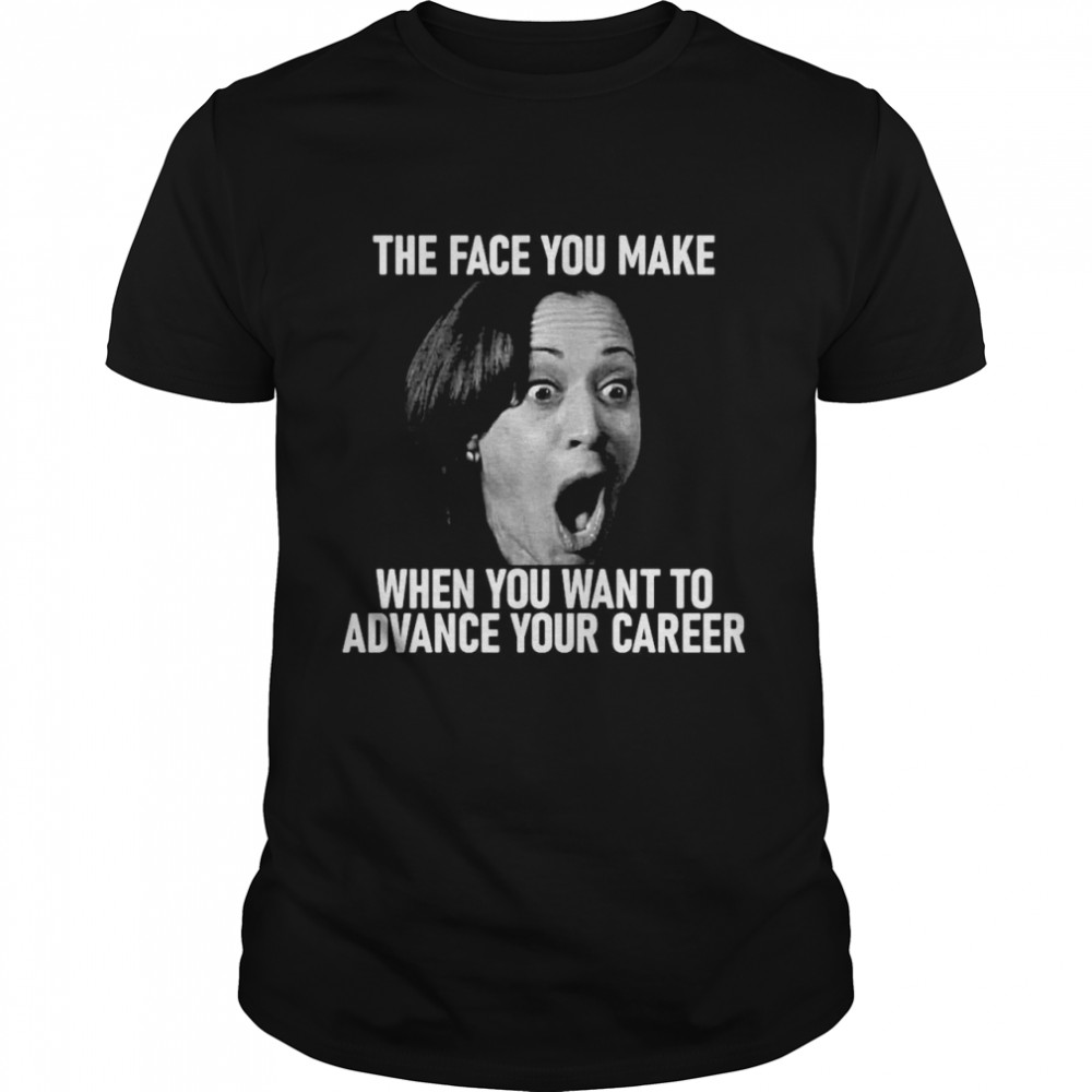 Kamala Harris The Face You Make When You Want To Advance Your Career T-shirt