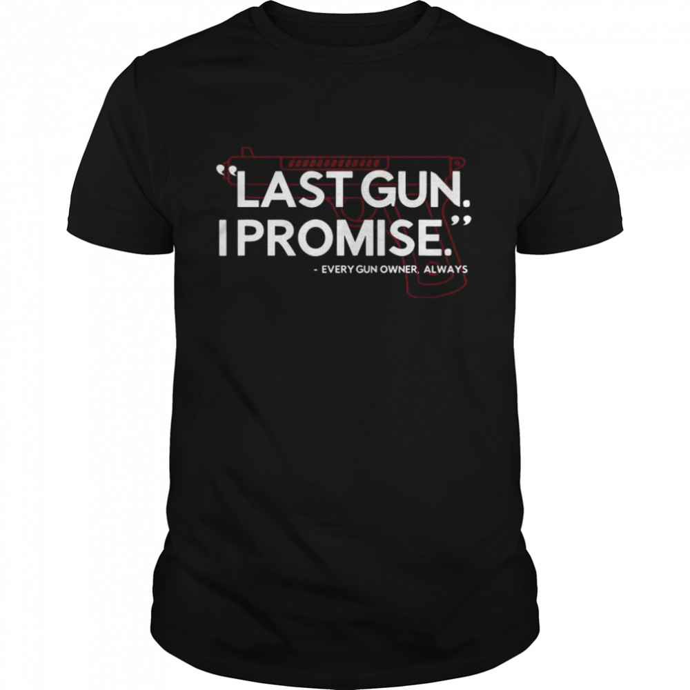 Last gun I promise every gun owner always shirt